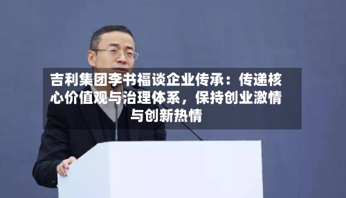 吉利集团李书福谈企业传承：传递核心价值观与治理体系，保持创业激情与创新热情
