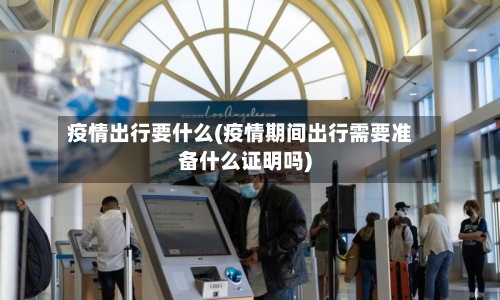 疫情出行要什么(疫情期间出行需要准备什么证明吗)