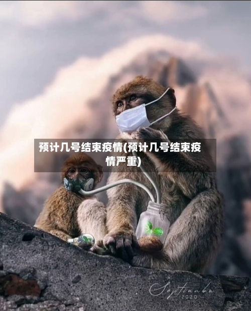 预计几号结束疫情(预计几号结束疫情严重)-第3张图片