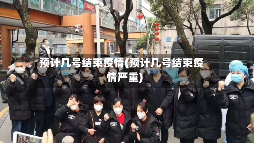 预计几号结束疫情(预计几号结束疫情严重)-第2张图片