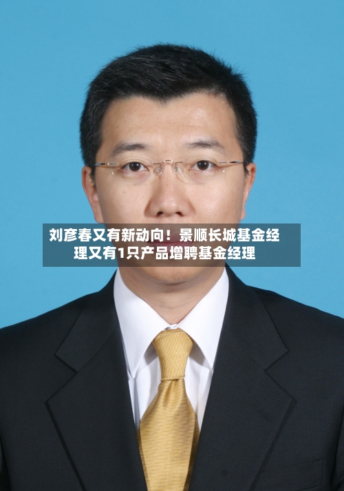 刘彦春又有新动向！景顺长城基金经理又有1只产品增聘基金经理-第1张图片
