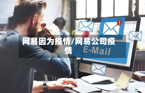 网易因为疫情/网易公司疫情