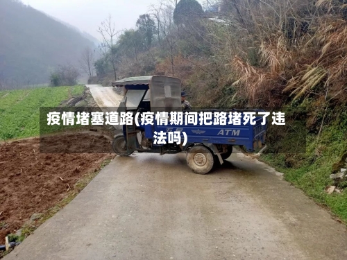 疫情堵塞道路(疫情期间把路堵死了违法吗)-第2张图片