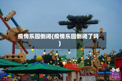 疫情乐园倒闭(疫情乐园倒闭了吗)-第2张图片