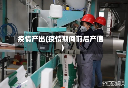 疫情产出(疫情期间前后产值)