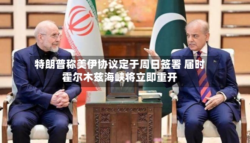 特朗普称美伊协议定于周日签署 届时霍尔木兹海峡将立即重开-第2张图片