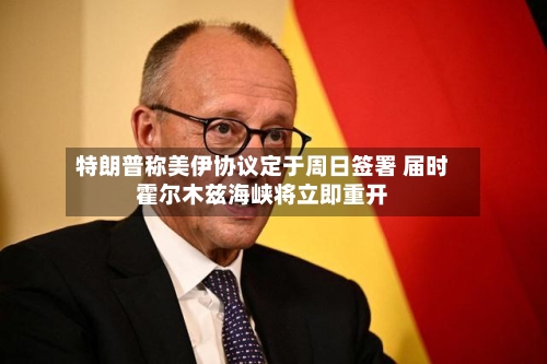 特朗普称美伊协议定于周日签署 届时霍尔木兹海峡将立即重开
