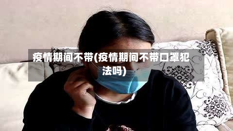 疫情期间不带(疫情期间不带口罩犯法吗)