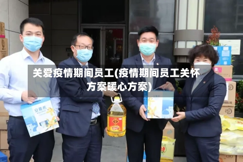 关爱疫情期间员工(疫情期间员工关怀方案暖心方案)