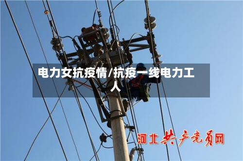 电力女抗疫情/抗疫一线电力工人-第2张图片