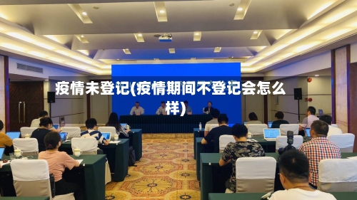 疫情未登记(疫情期间不登记会怎么样)-第2张图片
