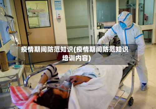 疫情期间防范知识(疫情期间防范知识培训内容)