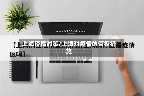 上海疫情对策/上海对疫情的管控措施-第3张图片
