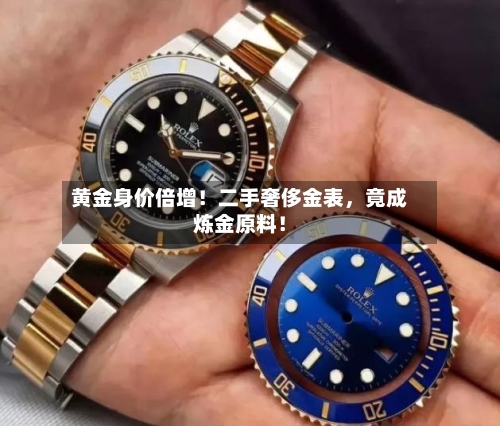 黄金身价倍增！二手奢侈金表，竟成炼金原料！-第3张图片