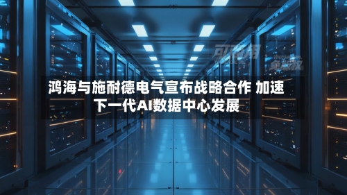 鸿海与施耐德电气宣布战略合作 加速下一代AI数据中心发展-第3张图片