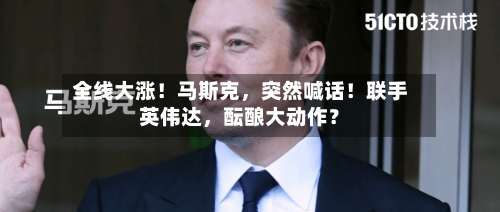 全线大涨！马斯克	，突然喊话！联手英伟达，酝酿大动作？-第2张图片