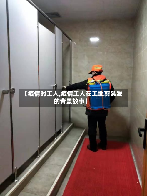 【疫情时工人,疫情工人在工地剪头发的背景故事】