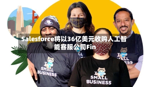 Salesforce将以36亿美元收购人工智能客服公司Fin-第2张图片