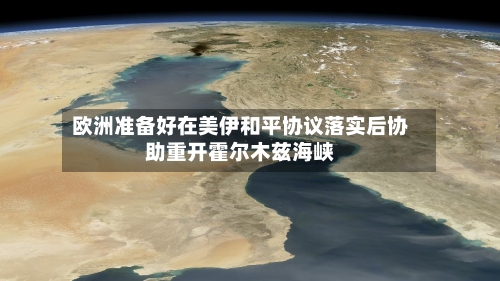 欧洲准备好在美伊和平协议落实后协助重开霍尔木兹海峡-第3张图片