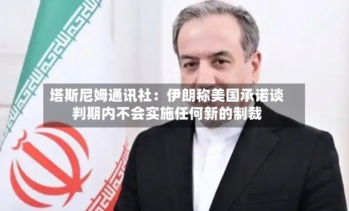 塔斯尼姆通讯社:伊朗称美国承诺谈判期内不会实施任何新的制裁-第2张图片