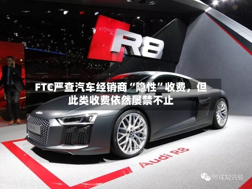 FTC严查汽车经销商“隐性”收费,但此类收费依然屡禁不止