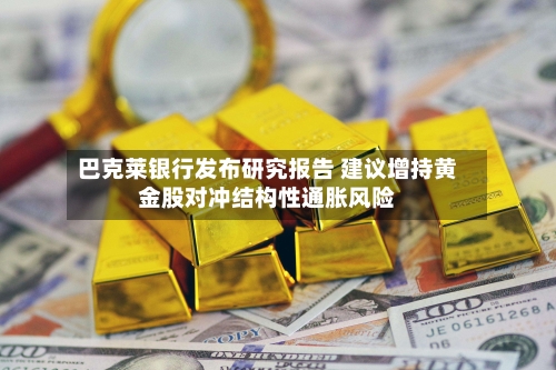 巴克莱银行发布研究报告 建议增持黄金股对冲结构性通胀风险-第2张图片