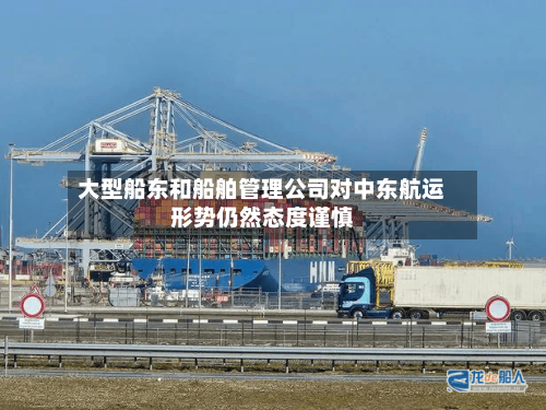 大型船东和船舶管理公司对中东航运形势仍然态度谨慎
