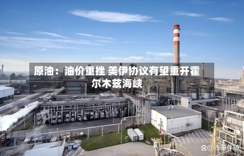 原油:油价重挫 美伊协议有望重开霍尔木兹海峡-第1张图片