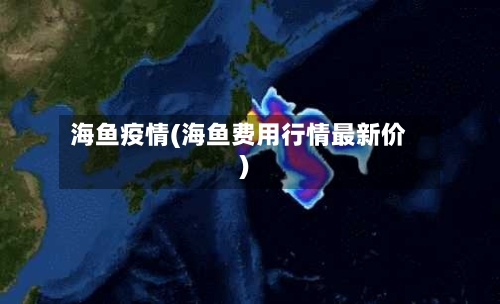 海鱼疫情(海鱼费用行情最新价)-第3张图片