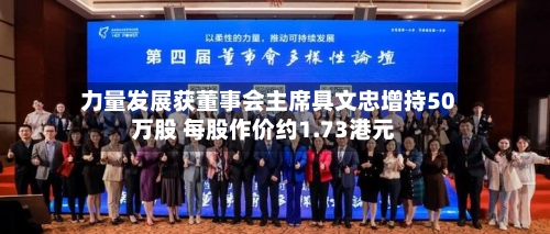 力量发展获董事会主席具文忠增持50万股 每股作价约1.73港元-第1张图片