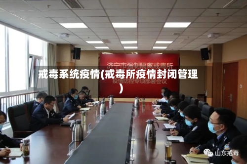 戒毒系统疫情(戒毒所疫情封闭管理)