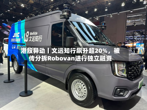 港股异动丨文远知行飙升超20%，被传分拆Robovan进行独立融资