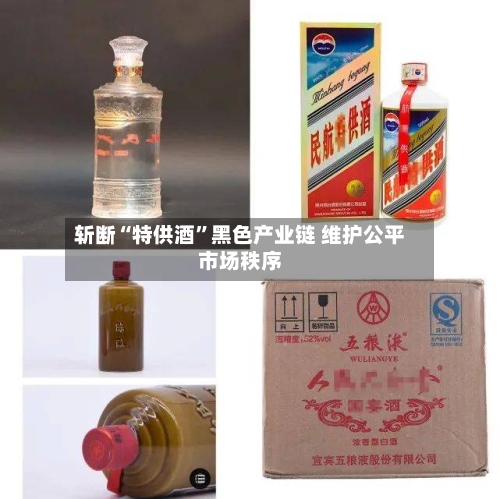 斩断“特供酒”黑色产业链 维护公平市场秩序