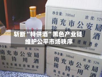 斩断“特供酒	”黑色产业链 维护公平市场秩序-第3张图片