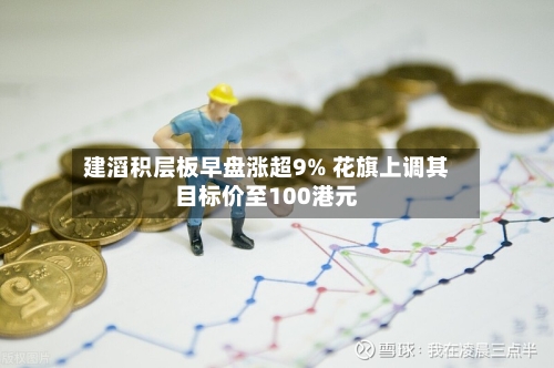 建滔积层板早盘涨超9% 花旗上调其目标价至100港元-第1张图片