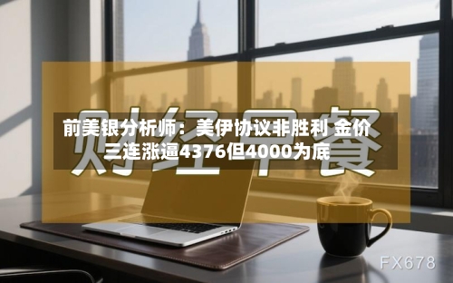 前美银分析师：美伊协议非胜利 金价三连涨逼4376但4000为底-第1张图片