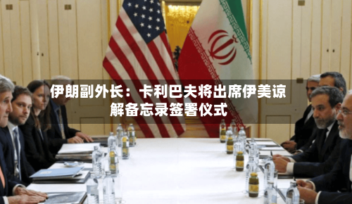 伊朗副外长:卡利巴夫将出席伊美谅解备忘录签署仪式-第2张图片