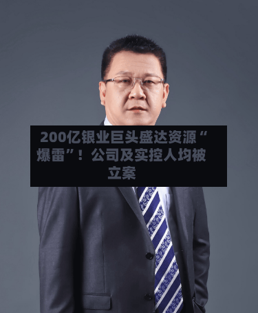 200亿银业巨头盛达资源“爆雷	”！公司及实控人均被立案-第2张图片