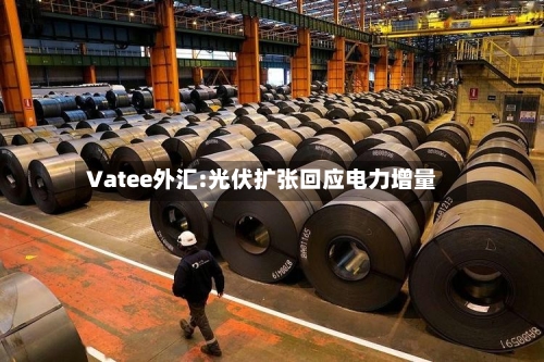 Vatee外汇:光伏扩张回应电力增量
