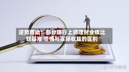逆势而动!部分银行上调理财业绩比较基准 警惕与实际收益的区别