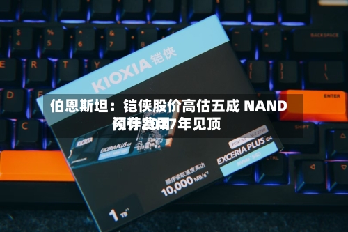 伯恩斯坦:铠侠股价高估五成 NAND闪存费用
预计2027年见顶
