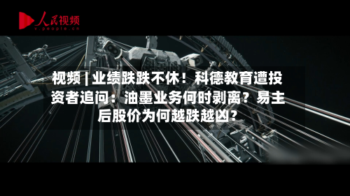 视频 | 业绩跌跌不休!科德教育遭投资者追问:油墨业务何时剥离?易主后股价为何越跌越凶?