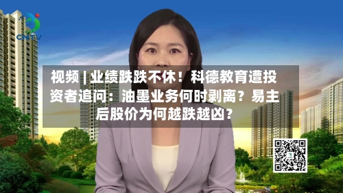 视频 | 业绩跌跌不休!科德教育遭投资者追问:油墨业务何时剥离?易主后股价为何越跌越凶?-第2张图片