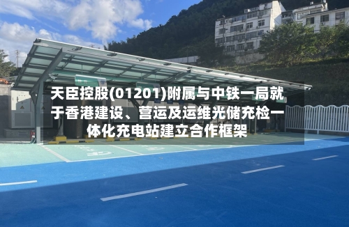 天臣控股(01201)附属与中铁一局就于香港建设、营运及运维光储充检一体化充电站建立合作框架