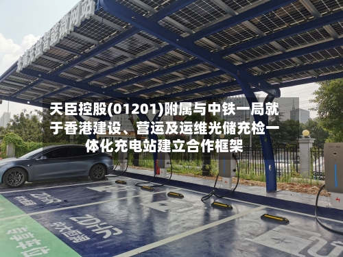 天臣控股(01201)附属与中铁一局就于香港建设、营运及运维光储充检一体化充电站建立合作框架-第2张图片