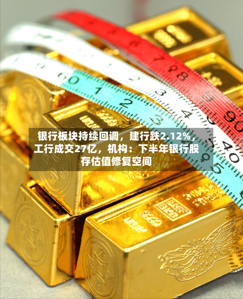 银行板块持续回调，建行跌2.12%，工行成交27亿	，机构：下半年银行股存估值修复空间-第3张图片