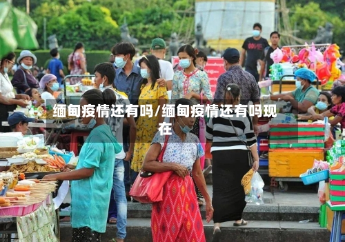 缅甸疫情还有吗/缅甸疫情还有吗现在