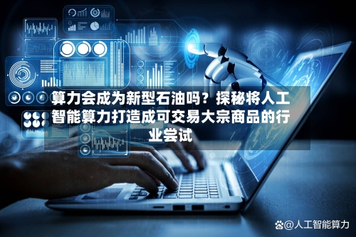 算力会成为新型石油吗?探秘将人工智能算力打造成可交易大宗商品的行业尝试-第3张图片
