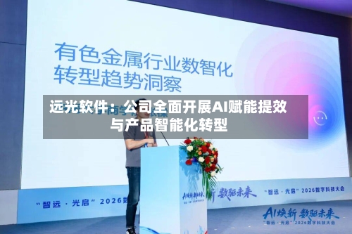 远光软件:公司全面开展AI赋能提效与产品智能化转型-第1张图片
