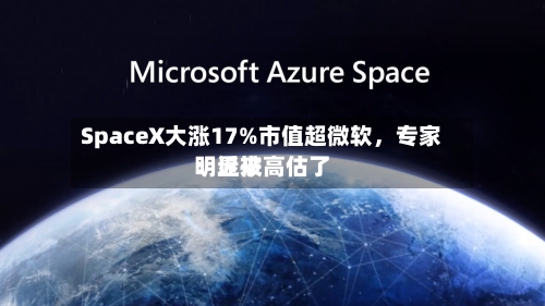 SpaceX大涨17%市值超微软,专家:近来
明显被高估了